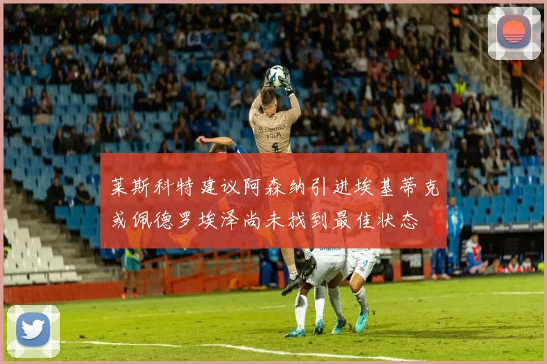 莱斯科特建议阿森纳引进埃基蒂克或佩德罗埃泽尚未找到最佳状态
