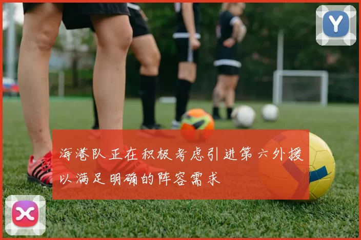 海港队正在积极考虑引进第六外援以满足明确的阵容需求