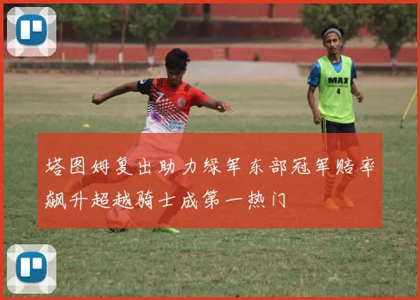 塔图姆复出助力绿军东部冠军赔率飙升超越骑士成第一热门