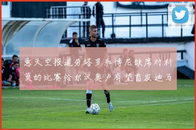 意天空报道劳塔罗和博尼缺席对科莫的比赛恰尔汉奥卢有望首发迪马尔科或将轮休