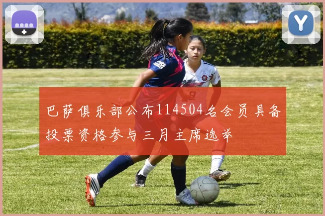 巴萨俱乐部公布114504名会员具备投票资格参与三月主席选举