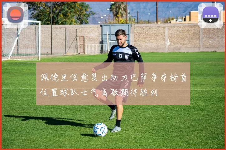 佩德里伤愈复出助力巴萨争夺榜首位置球队士气高涨期待胜利