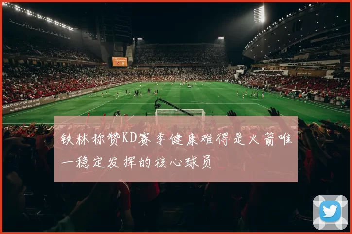 铁林称赞KD赛季健康难得是火箭唯一稳定发挥的核心球员