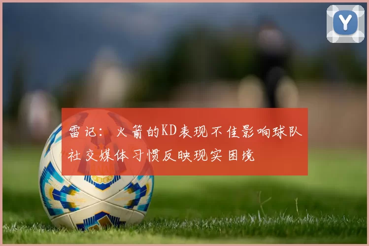 雷记：火箭的KD表现不佳影响球队社交媒体习惯反映现实困境
