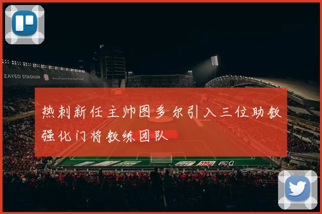 热刺新任主帅图多尔引入三位助教强化门将教练团队