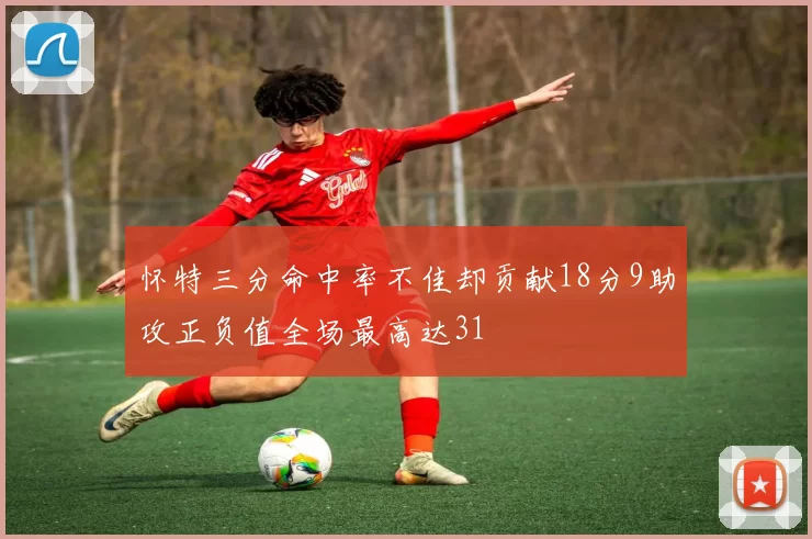怀特三分命中率不佳却贡献18分9助攻正负值全场最高达31