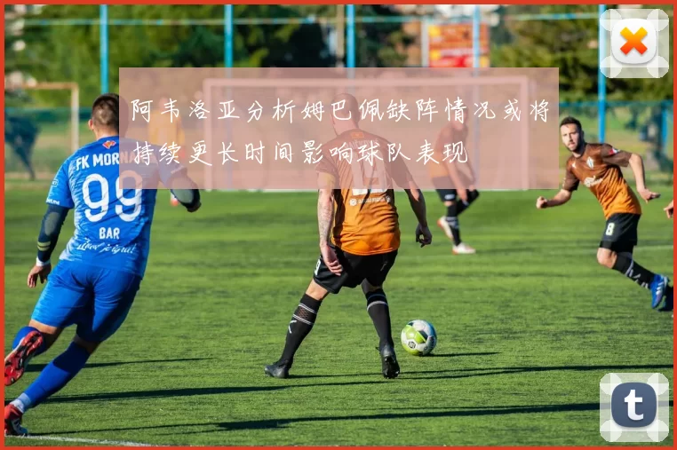 阿韦洛亚分析姆巴佩缺阵情况或将持续更长时间影响球队表现