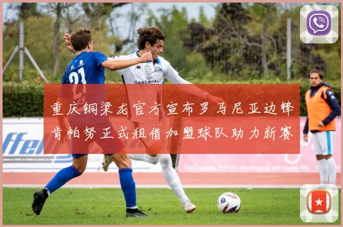 重庆铜梁龙官方宣布罗马尼亚边锋肯帕努正式租借加盟球队助力新赛季