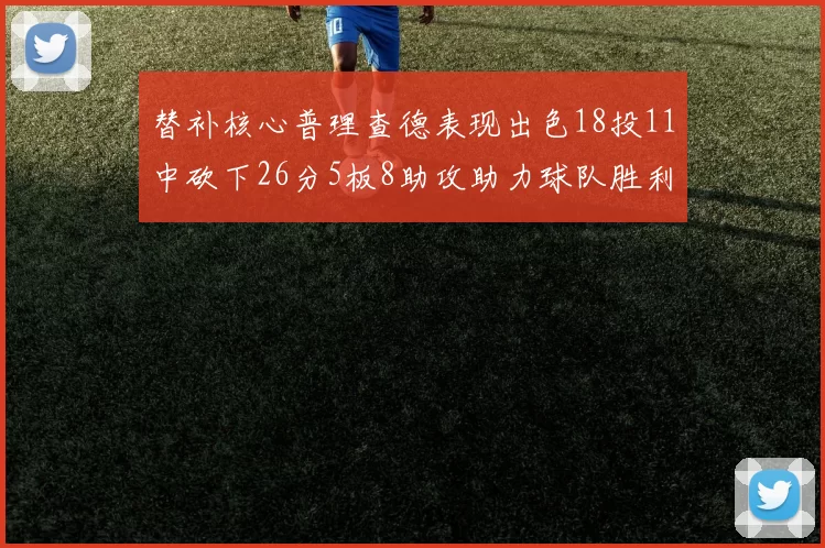 替补核心普理查德表现出色18投11中砍下26分5板8助攻助力球队胜利