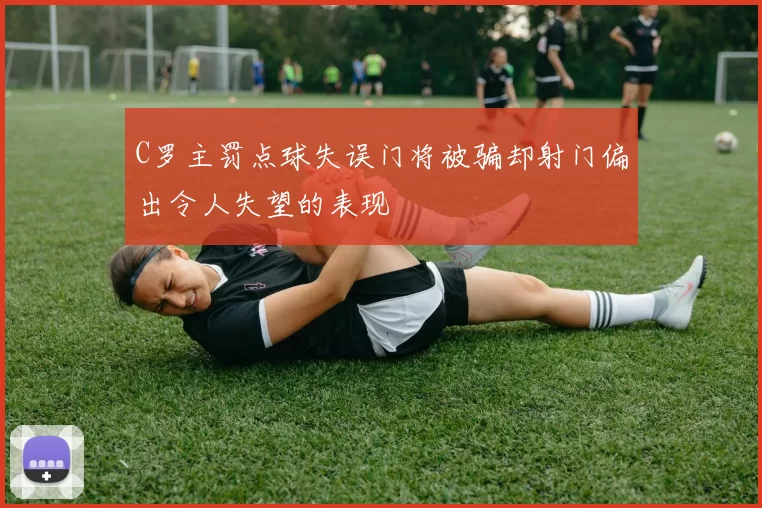 C罗主罚点球失误门将被骗却射门偏出令人失望的表现