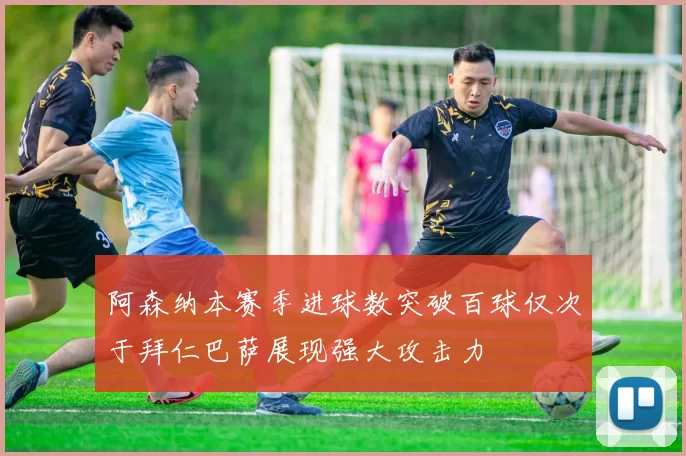 阿森纳本赛季进球数突破百球仅次于拜仁巴萨展现强大攻击力