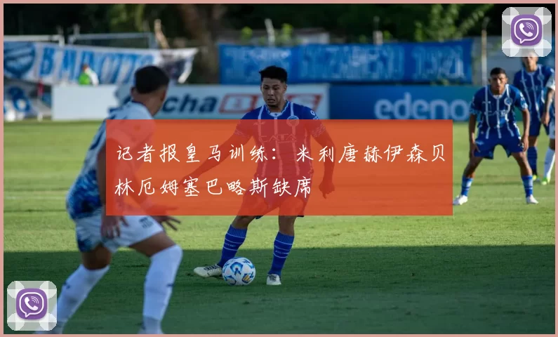 记者报皇马训练：米利唐赫伊森贝林厄姆塞巴略斯缺席