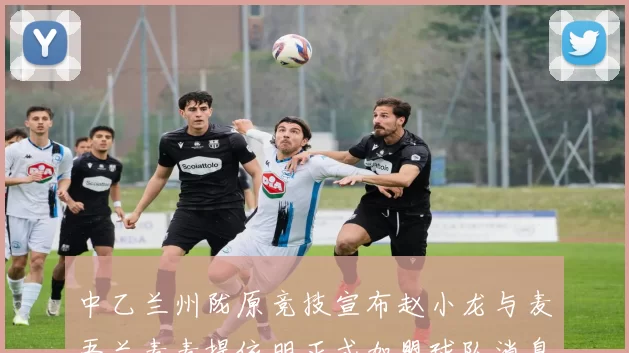 中乙兰州陇原竞技宣布赵小龙与麦吾兰麦麦提依明正式加盟球队消息
