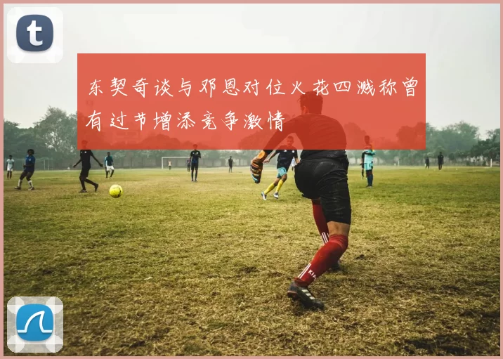 东契奇谈与邓恩对位火花四溅称曾有过节增添竞争激情