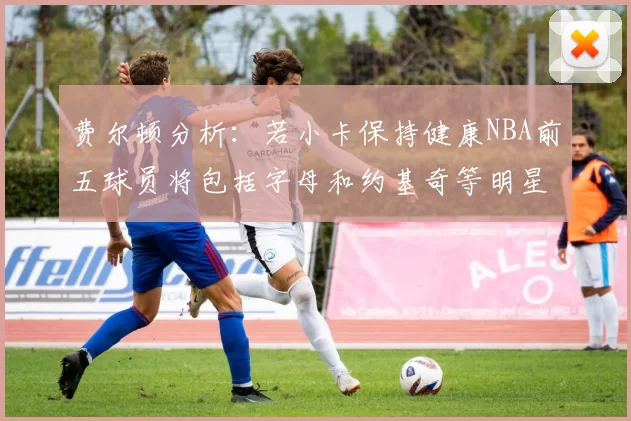 费尔顿分析：若小卡保持健康NBA前五球员将包括字母和约基奇等明星