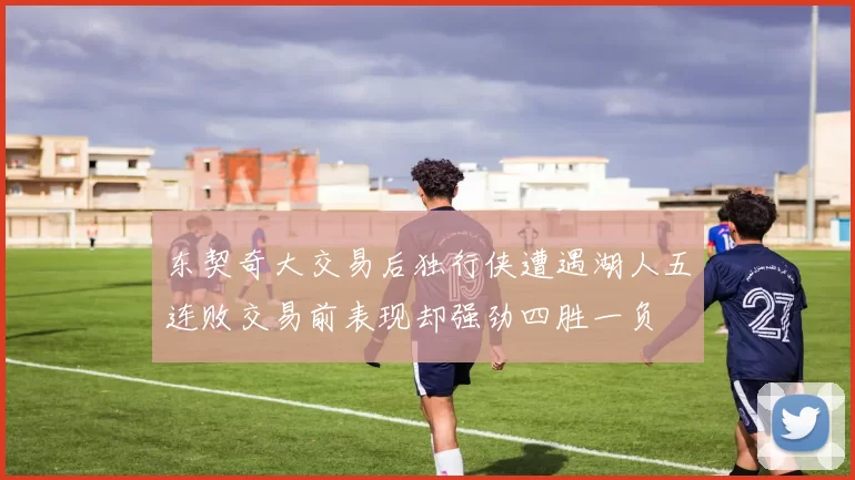 东契奇大交易后独行侠遭遇湖人五连败交易前表现却强劲四胜一负