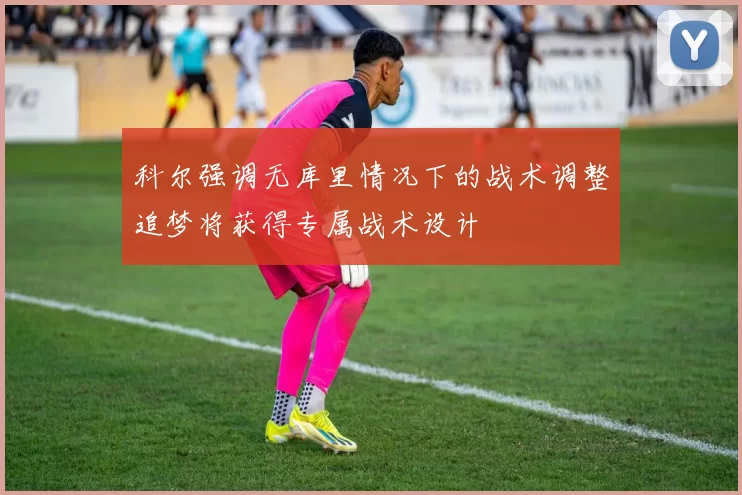 科尔强调无库里情况下的战术调整追梦将获得专属战术设计