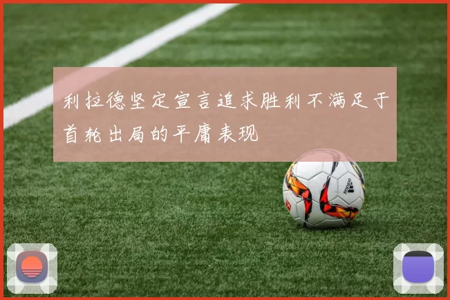利拉德坚定宣言追求胜利不满足于首轮出局的平庸表现
