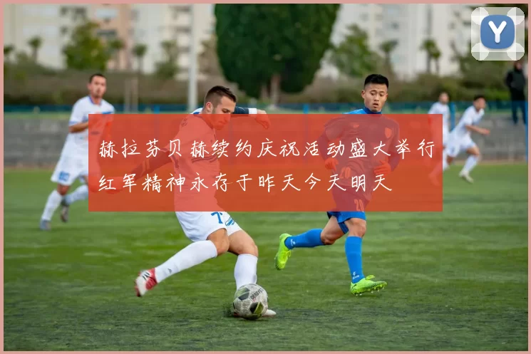 赫拉芬贝赫续约庆祝活动盛大举行红军精神永存于昨天今天明天