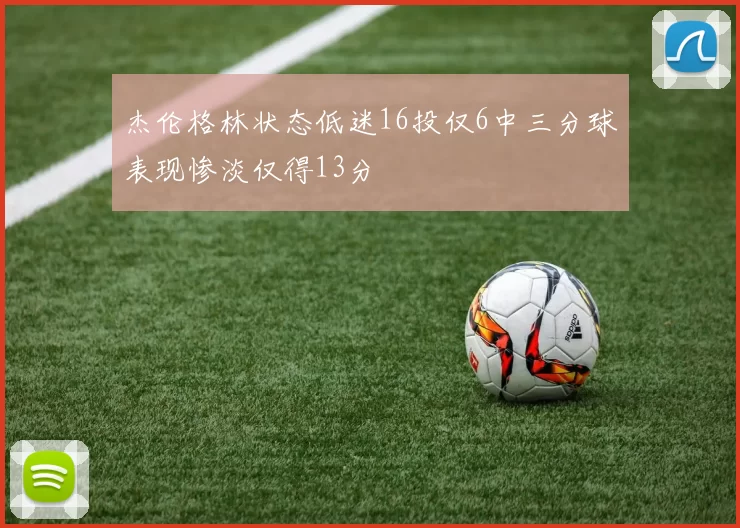 杰伦格林状态低迷16投仅6中三分球表现惨淡仅得13分