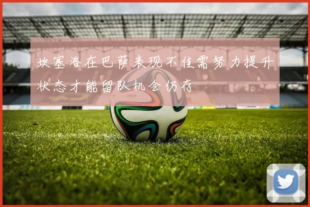 坎塞洛在巴萨表现不佳需努力提升状态才能留队机会仍存