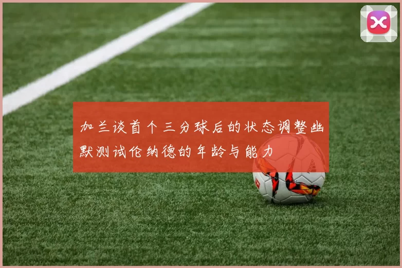 加兰谈首个三分球后的状态调整幽默测试伦纳德的年龄与能力