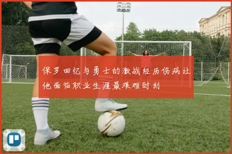 保罗回忆与勇士的激战经历伤病让他面临职业生涯最艰难时刻
