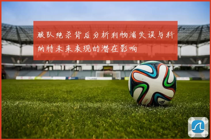 狼队绝杀背后分析利物浦失误与科纳特未来表现的潜在影响