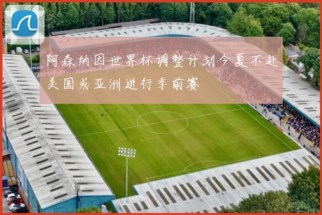 阿森纳因世界杯调整计划今夏不赴美国或亚洲进行季前赛
