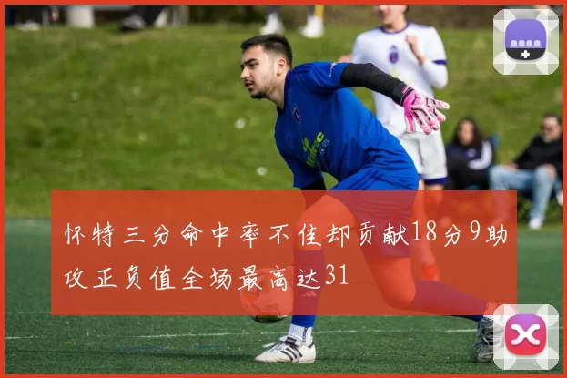 怀特三分命中率不佳却贡献18分9助攻正负值全场最高达31