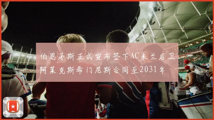 伯恩茅斯正式宣布签下AC米兰后卫阿莱克斯希门尼斯合同至2031年