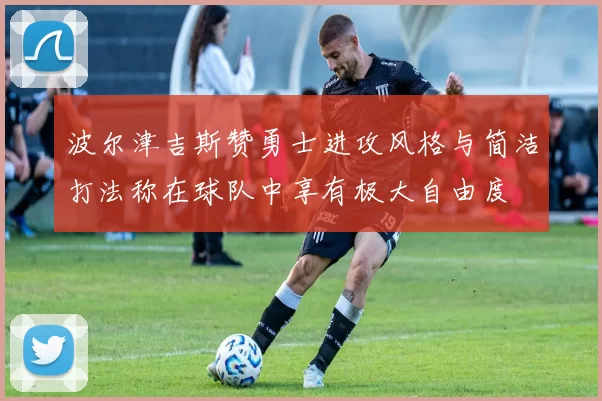 波尔津吉斯赞勇士进攻风格与简洁打法称在球队中享有极大自由度