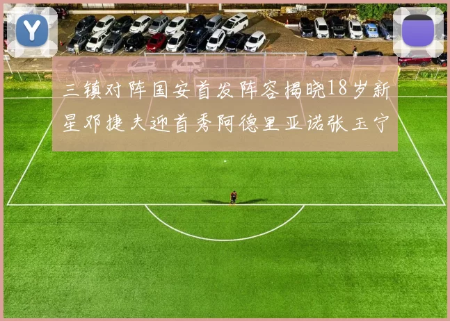 三镇对阵国安首发阵容揭晓18岁新星邓捷夫迎首秀阿德里亚诺张玉宁领衔出战