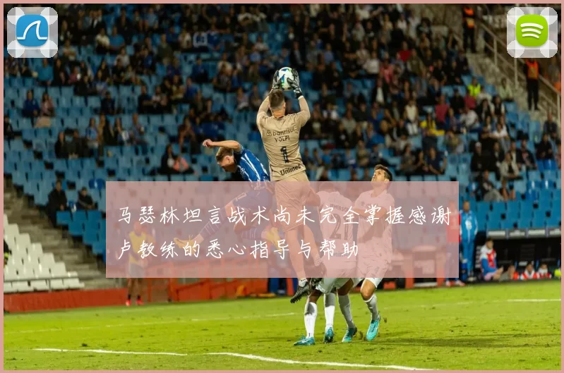 马瑟林坦言战术尚未完全掌握感谢卢教练的悉心指导与帮助