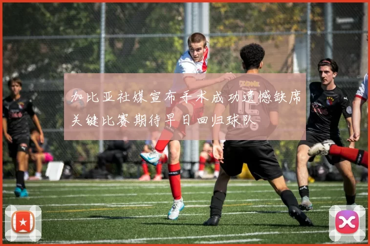 加比亚社媒宣布手术成功遗憾缺席关键比赛期待早日回归球队
