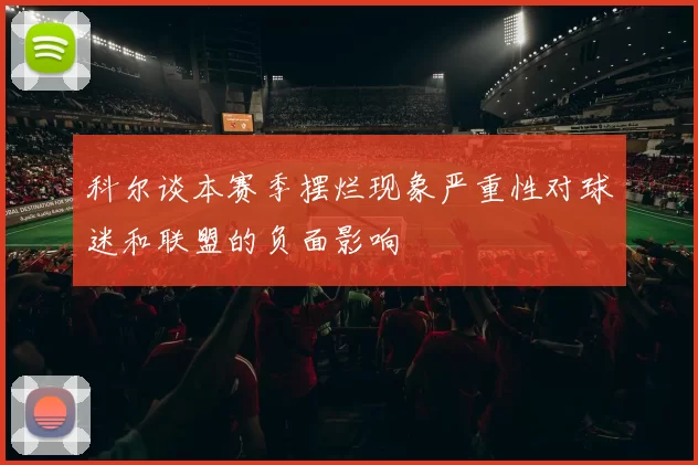 科尔谈本赛季摆烂现象严重性对球迷和联盟的负面影响