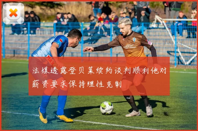 法媒透露登贝莱续约谈判顺利他对薪资要求保持理性克制