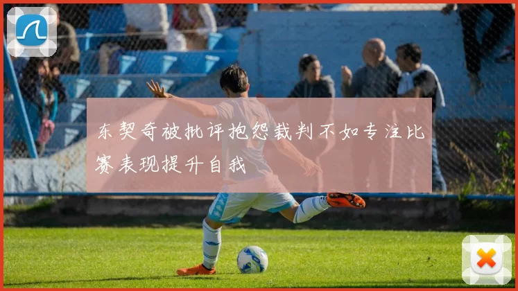 东契奇被批评抱怨裁判不如专注比赛表现提升自我