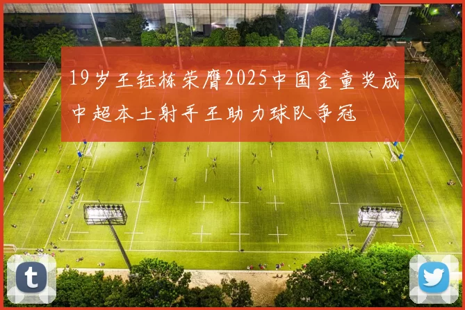 19岁王钰栋荣膺2025中国金童奖成中超本土射手王助力球队争冠