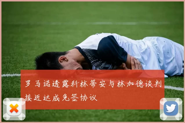 罗马诺透露科林蒂安与林加德谈判接近达成免签协议