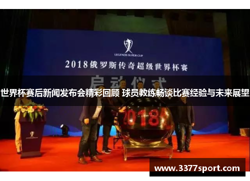 世界杯赛后新闻发布会精彩回顾 球员教练畅谈比赛经验与未来展望
