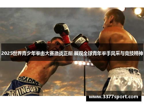 2025世界青少年拳击大赛激战正酣 展现全球青年拳手风采与竞技精神