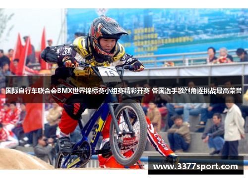 国际自行车联合会BMX世界锦标赛小组赛精彩开赛 各国选手激烈角逐挑战最高荣誉