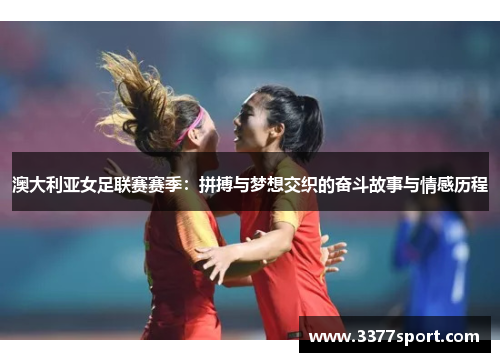 澳大利亚女足联赛赛季：拼搏与梦想交织的奋斗故事与情感历程