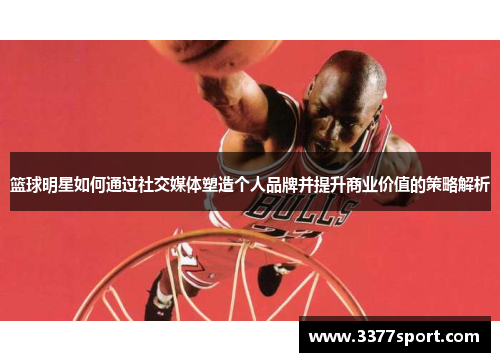 篮球明星如何通过社交媒体塑造个人品牌并提升商业价值的策略解析