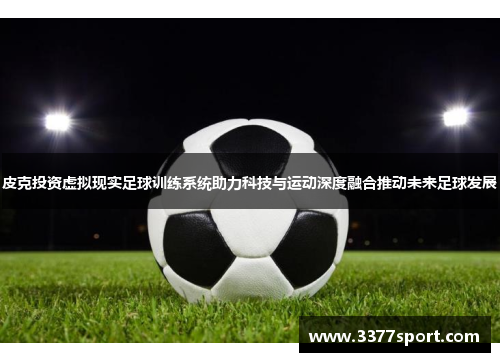 皮克投资虚拟现实足球训练系统助力科技与运动深度融合推动未来足球发展
