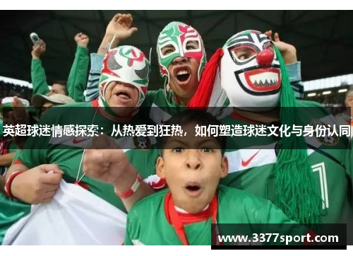 英超球迷情感探索：从热爱到狂热，如何塑造球迷文化与身份认同