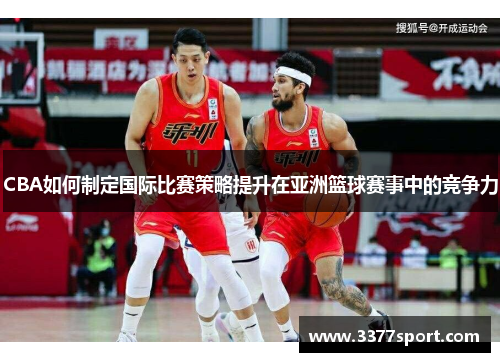 CBA如何制定国际比赛策略提升在亚洲篮球赛事中的竞争力
