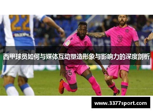 西甲球员如何与媒体互动塑造形象与影响力的深度剖析