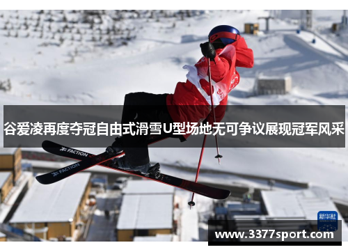 谷爱凌再度夺冠自由式滑雪U型场地无可争议展现冠军风采